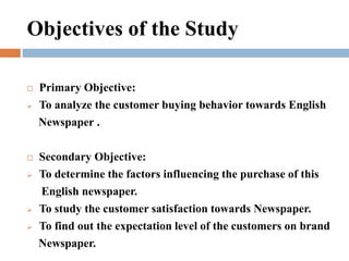 Objectives of the Study
 Primary Objective:
 To analyze the customer buying behavior towards English
Newspaper .
 Secon...