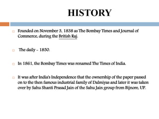 HISTORY
 Founded on November 3, 1838 as The Bombay Times and Journal of
Commerce, during the British Raj.
 The daily - 1...