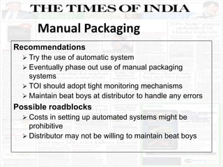 Recommendations
 Try the use of automatic system
 Eventually phase out use of manual packaging
systems
 TOI should adop...