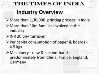 Industry Overview
More than 1,30,000 printing presses in India
More than 10m families involved in the
industry
INR 20 b...