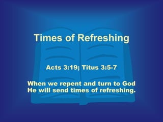 Times of Refreshing Acts 3:19; Titus 3:5-7 When we repent and turn to God He will send times of refreshing.  