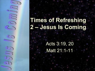 Times of Refreshing 2 – Jesus Is Coming Acts 3:19, 20 Matt 21:1-11 