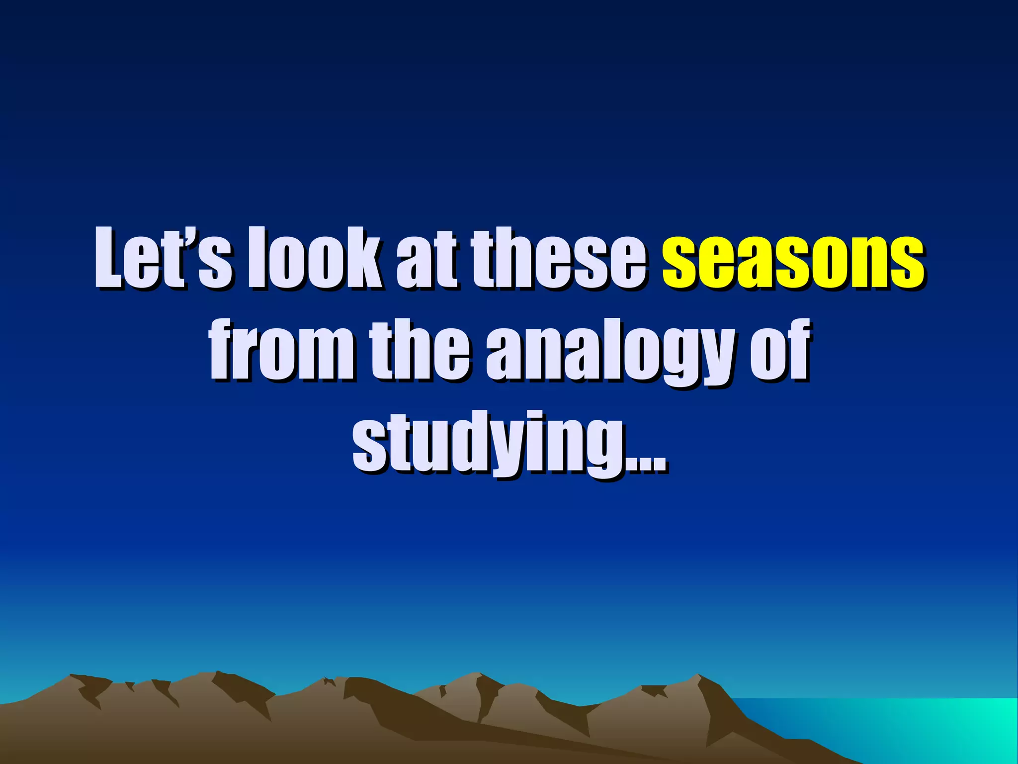 Let’s look at these  seasons  from the analogy of studying... 