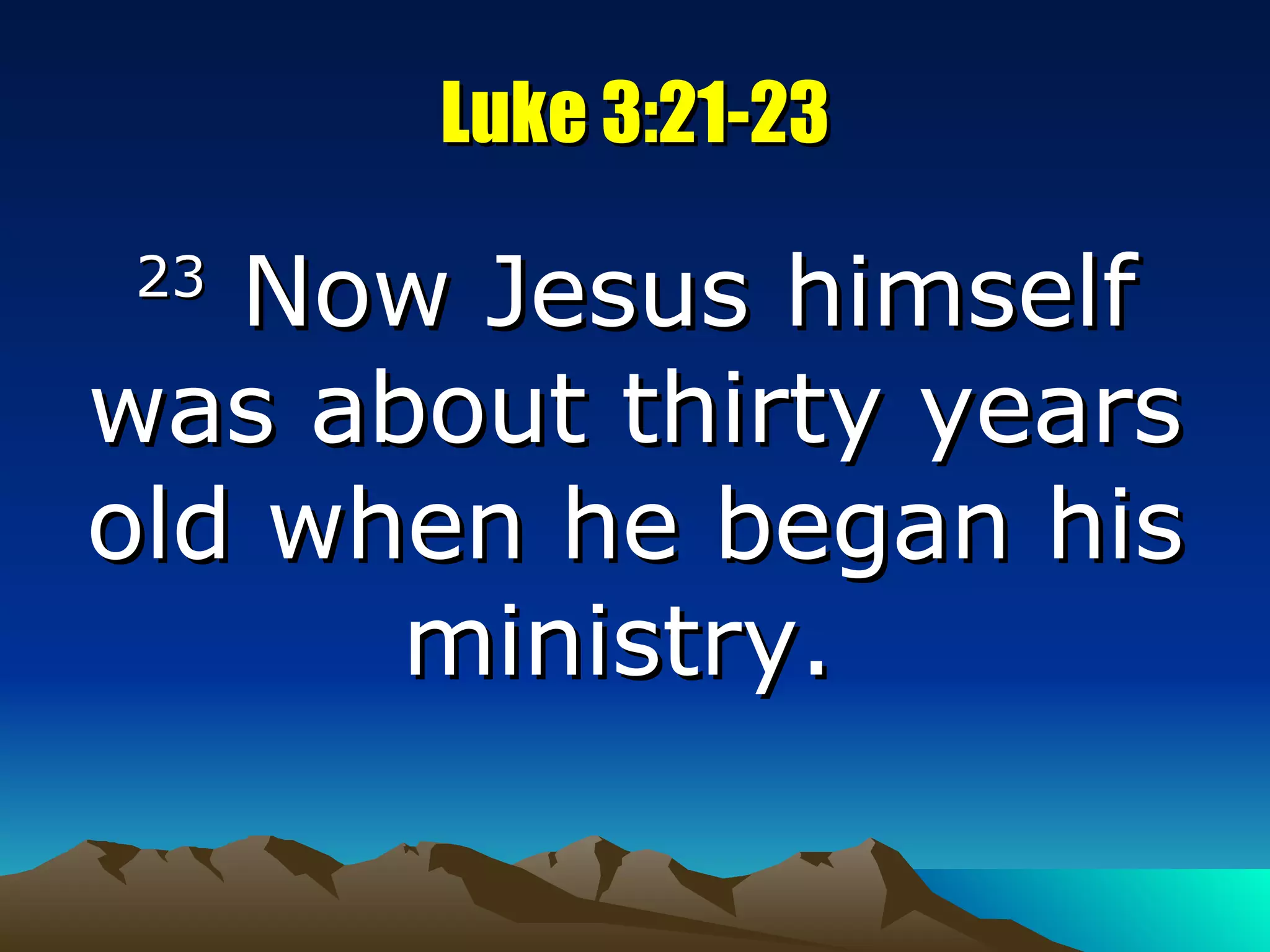 Luke 3:21-23 23  Now Jesus himself was about thirty years old when he began his ministry.  