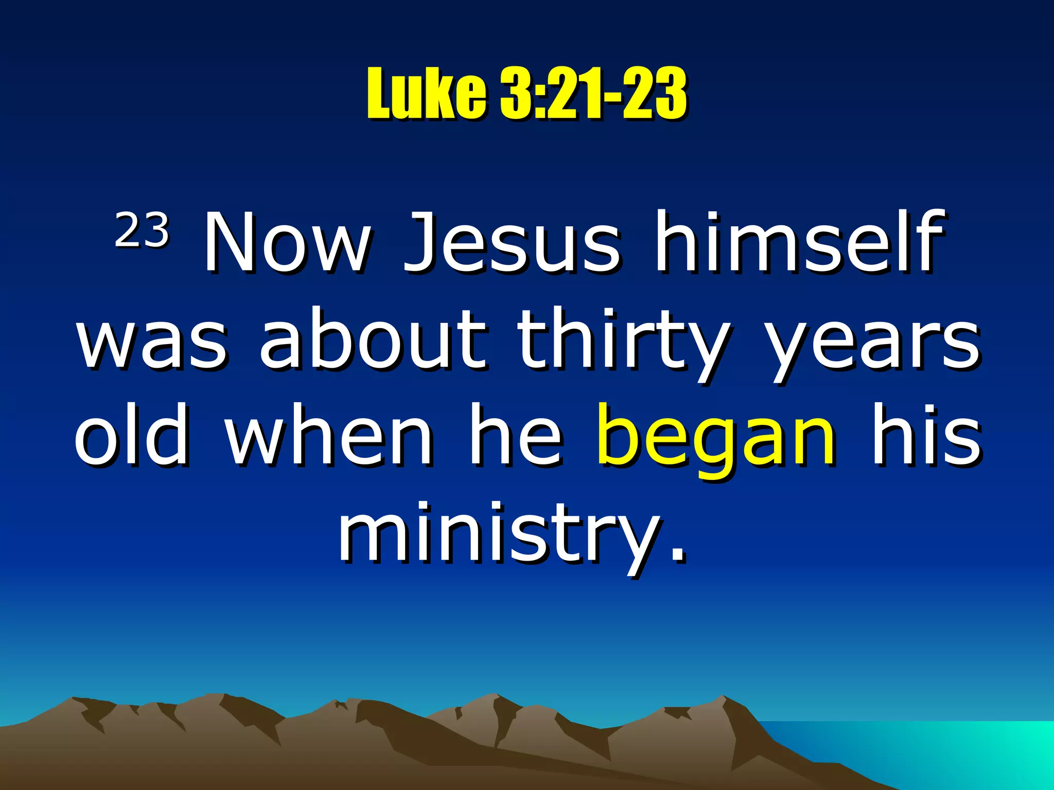 Luke 3:21-23 23  Now Jesus himself was about thirty years old when he  began  his ministry.  