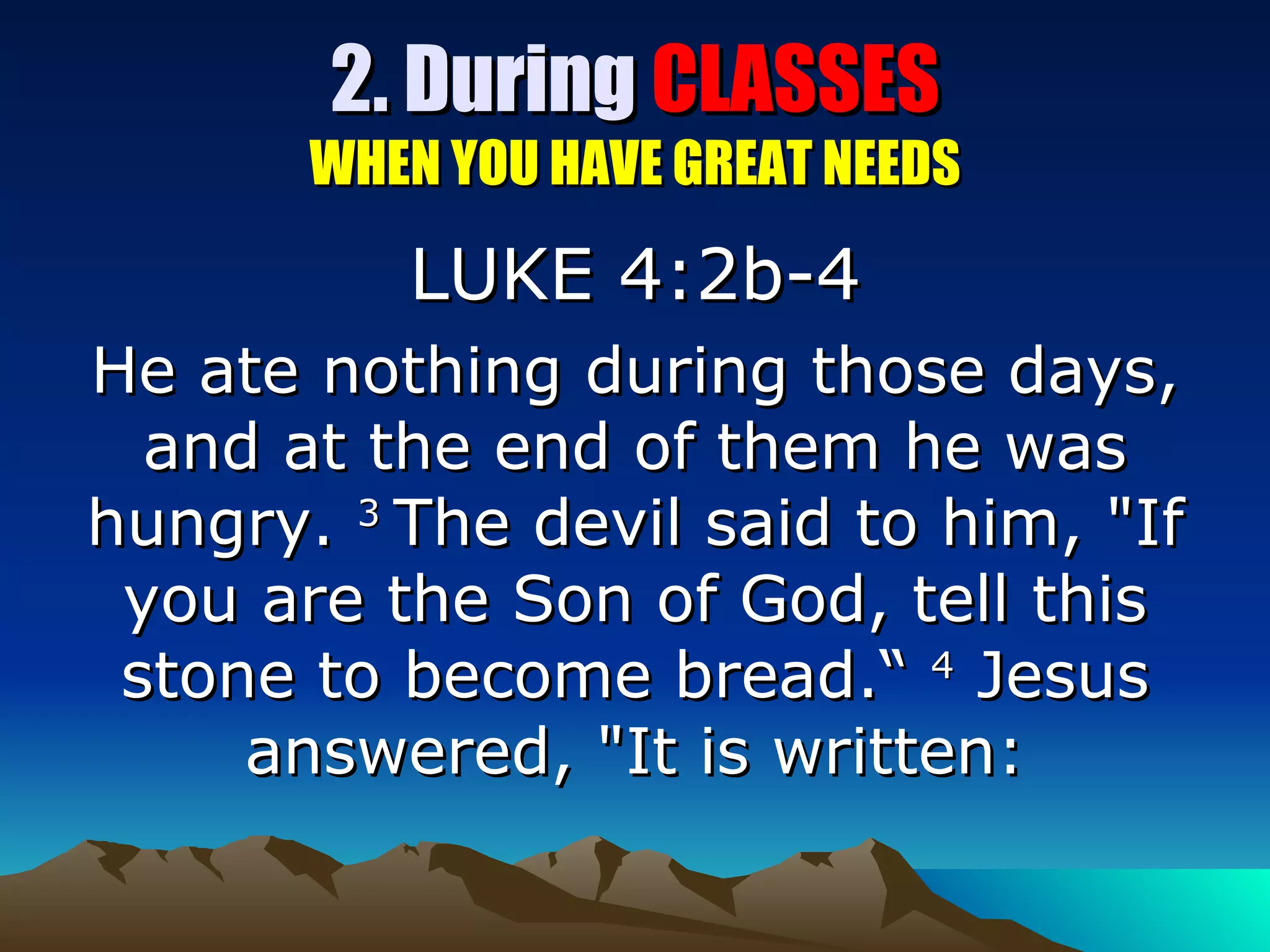 2. During  CLASSES WHEN YOU HAVE GREAT NEEDS LUKE 4:2b-4 He ate nothing during those days, and at the end of them he was hungry.  3  The devil said to him, "If you are the Son of God, tell this stone to become bread.“  4  Jesus answered, "It is written: 