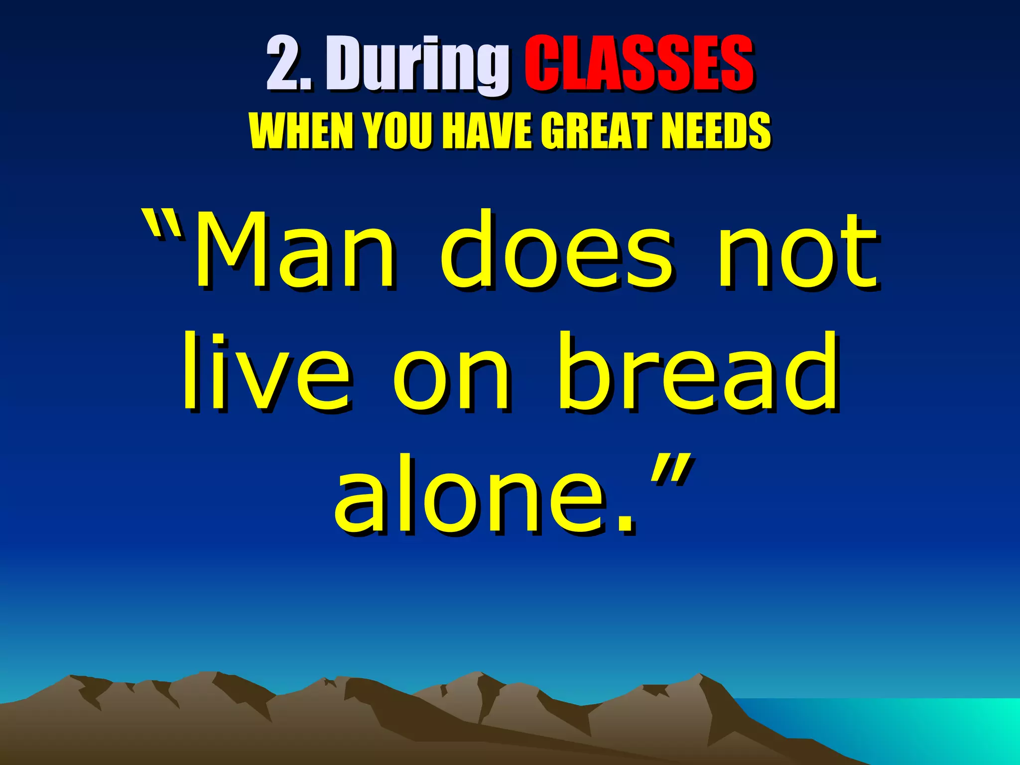 2. During  CLASSES WHEN YOU HAVE GREAT NEEDS “ Man does not live on bread alone.” 