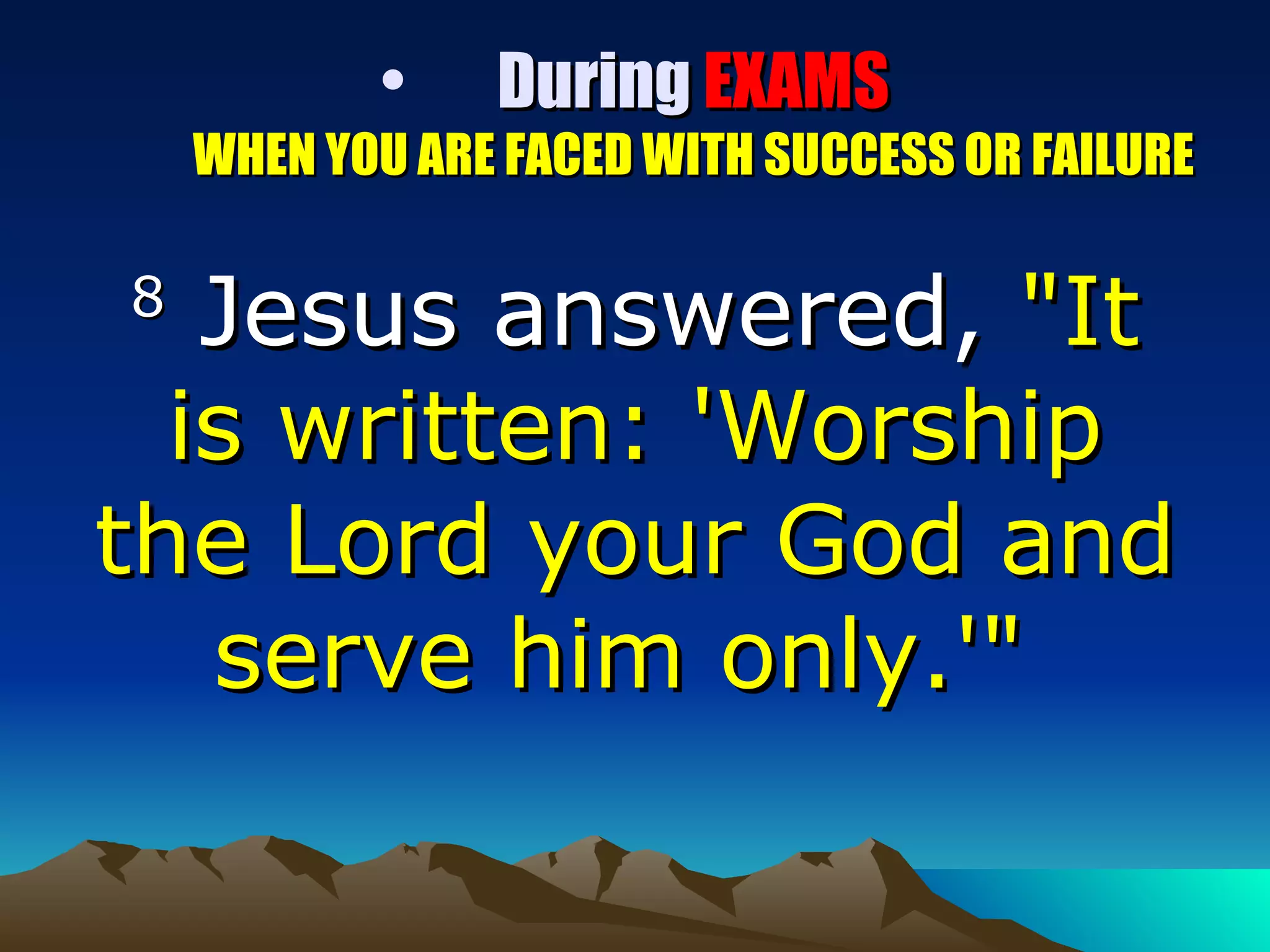 During  EXAMS WHEN YOU ARE FACED WITH SUCCESS OR FAILURE 8  Jesus answered,  "It is written: 'Worship the Lord your God and serve him only.'"  