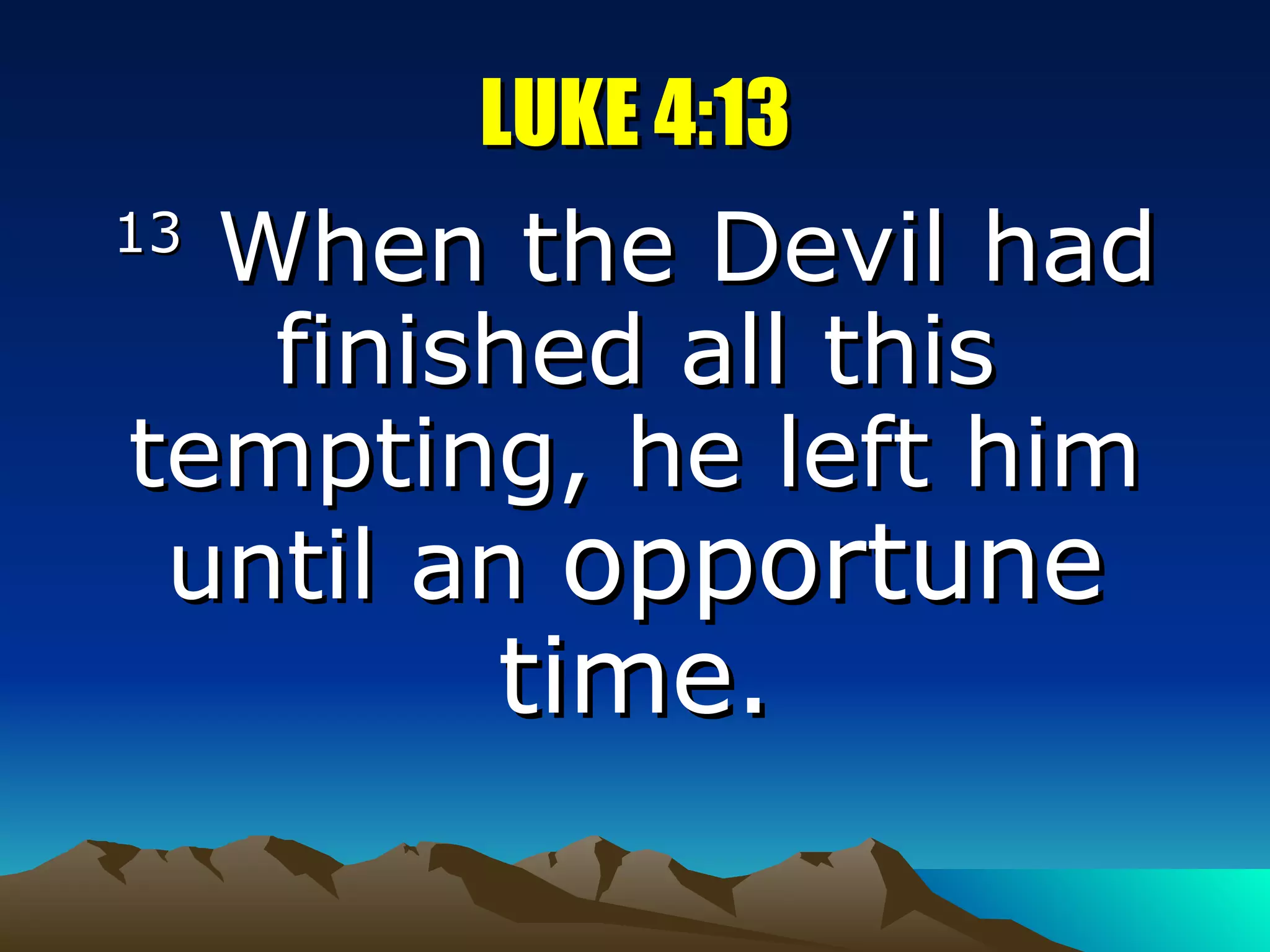 LUKE 4:13 13  When the Devil had finished all this tempting, he left him until an  opportune time. 