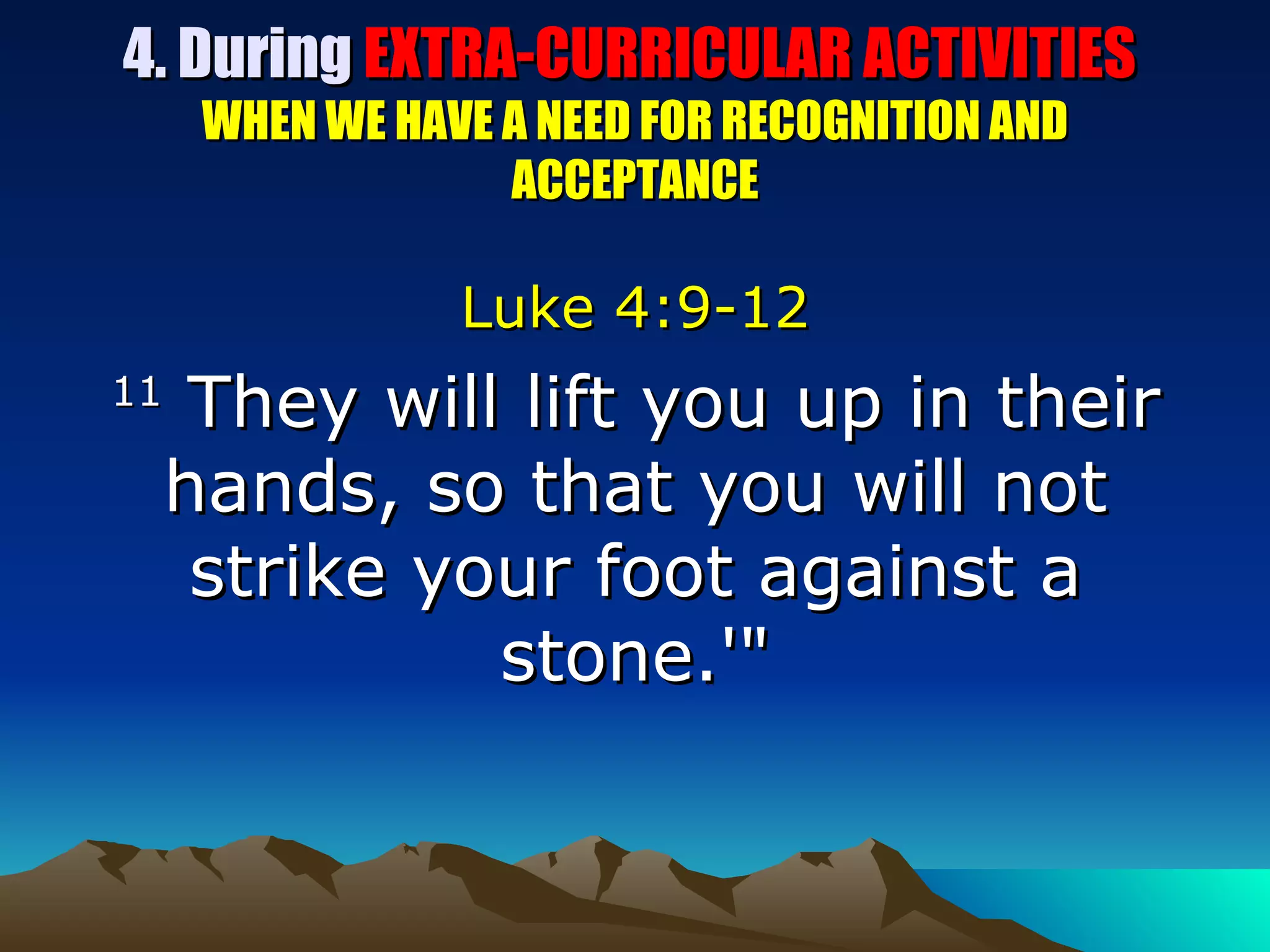 4. During  EXTRA-CURRICULAR ACTIVITIES  WHEN WE HAVE A NEED FOR RECOGNITION AND ACCEPTANCE Luke 4:9-12 11  They will lift you up in their hands, so that you will not strike your foot against a stone.'" 