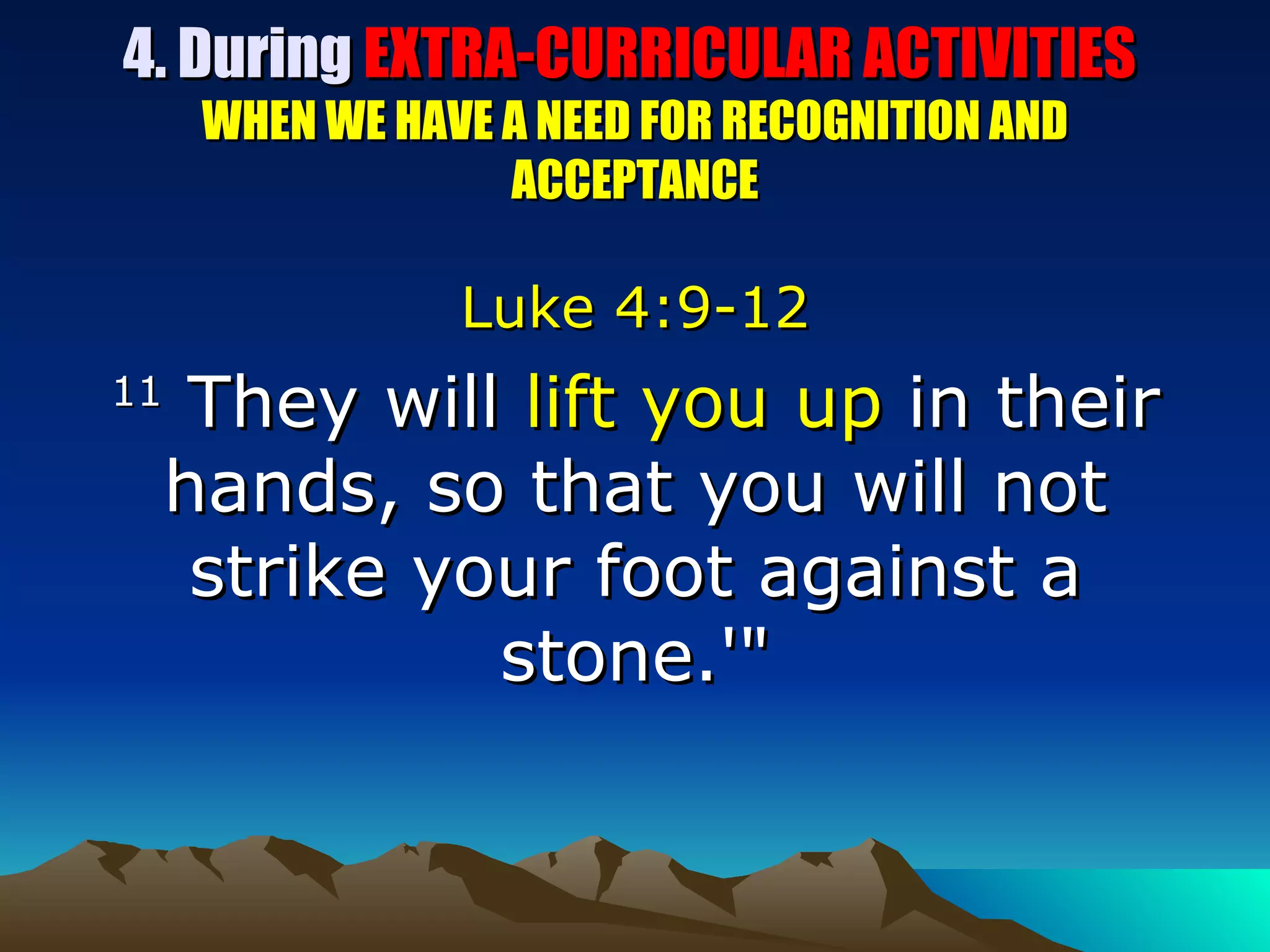 4. During  EXTRA-CURRICULAR ACTIVITIES  WHEN WE HAVE A NEED FOR RECOGNITION AND ACCEPTANCE Luke 4:9-12 11  They will  lift you up  in their hands, so that you will not strike your foot against a stone.'" 