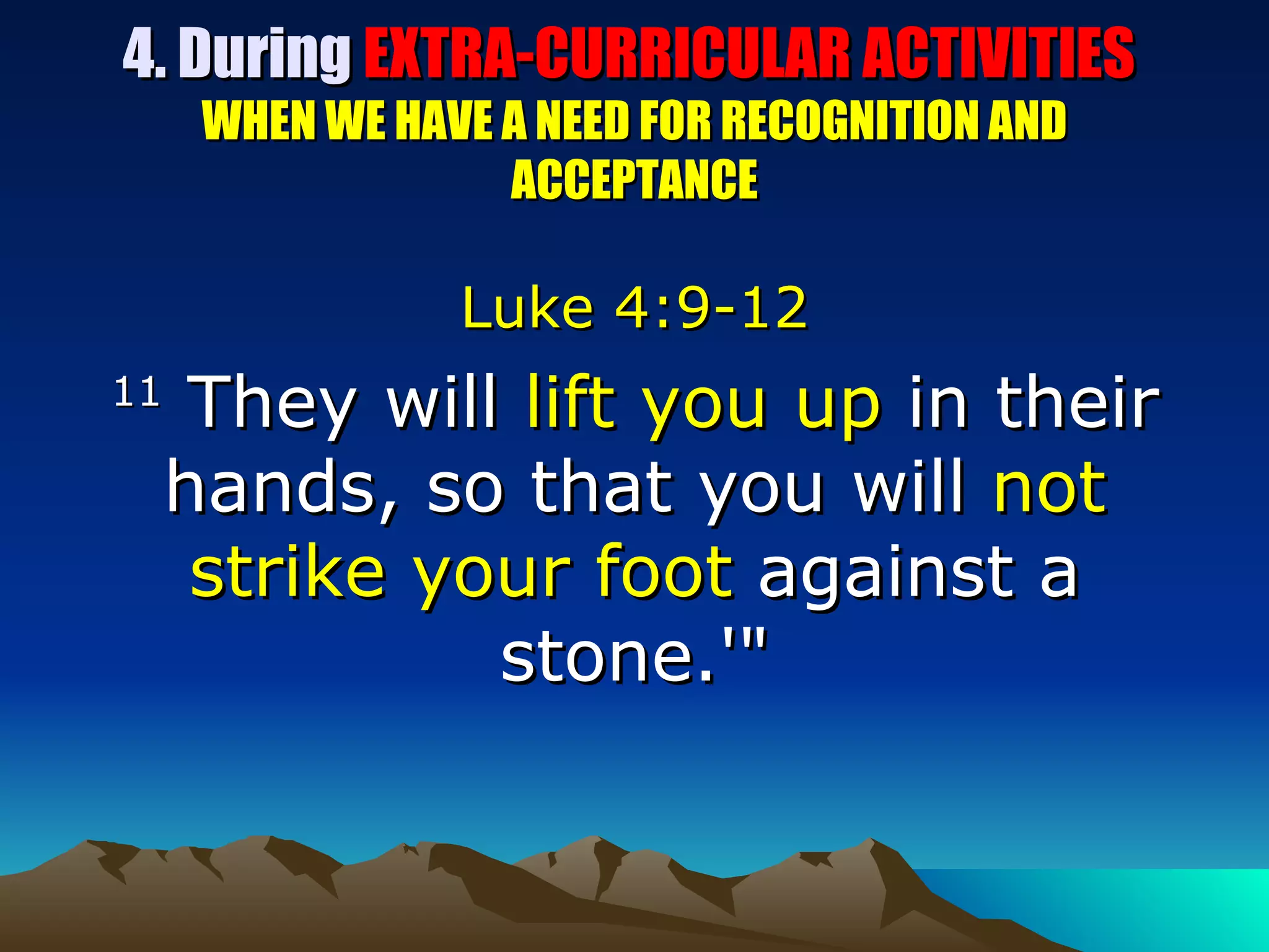 4. During  EXTRA-CURRICULAR ACTIVITIES  WHEN WE HAVE A NEED FOR RECOGNITION AND ACCEPTANCE Luke 4:9-12 11  They will  lift you up  in their hands, so that you will  not strike your foot  against a stone.'" 