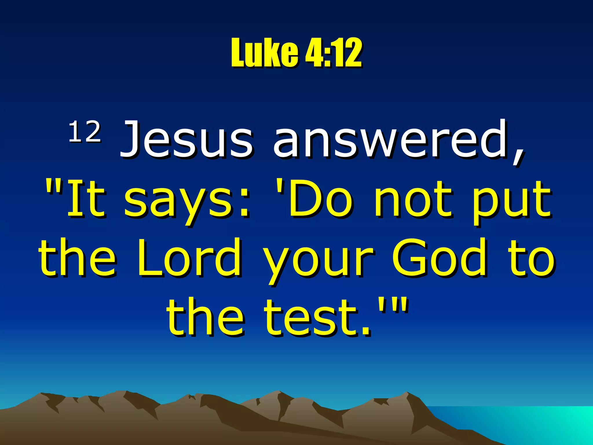 Luke 4:12 12  Jesus answered,  "It says: 'Do not put the Lord your God to the test.'"  