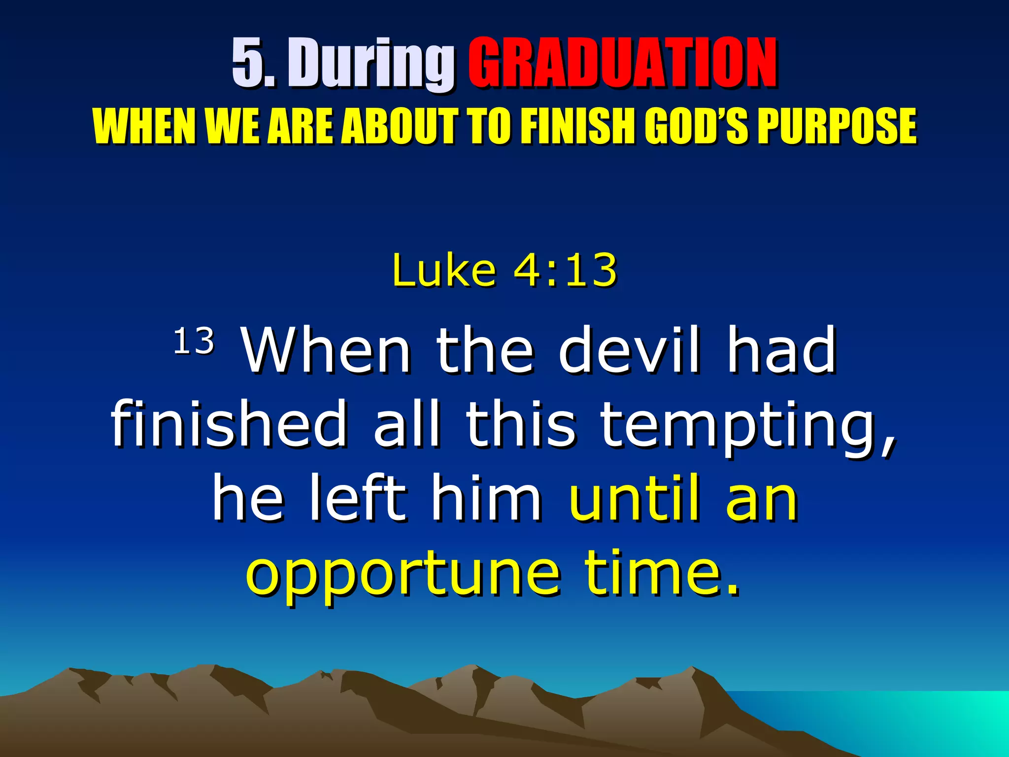 5. During  GRADUATION WHEN WE ARE ABOUT TO FINISH GOD’S PURPOSE Luke 4:13 13  When the devil had finished all this tempting, he left him  until an opportune time.  