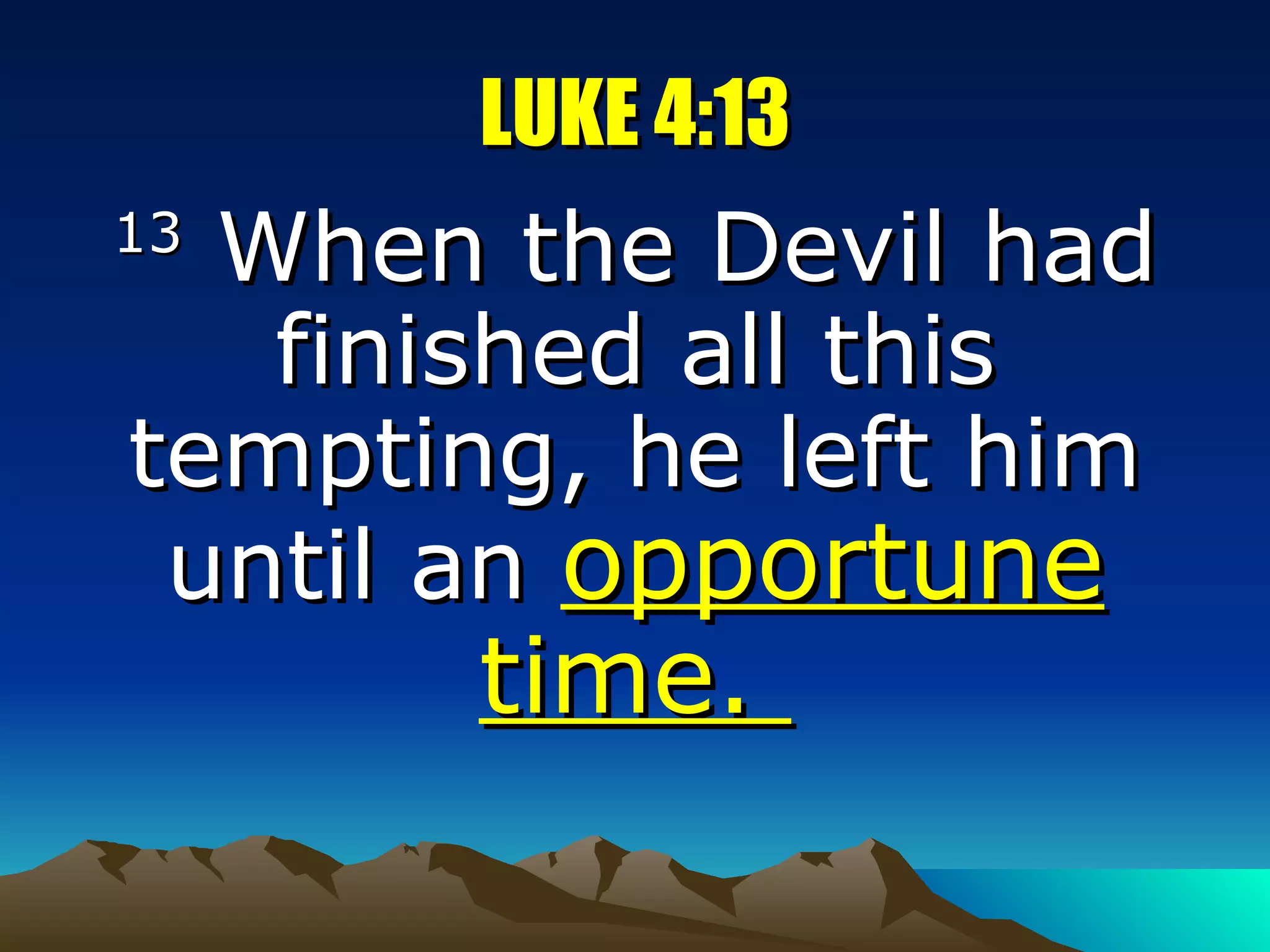 LUKE 4:13 13  When the Devil had finished all this tempting, he left him until an  opportune time.  