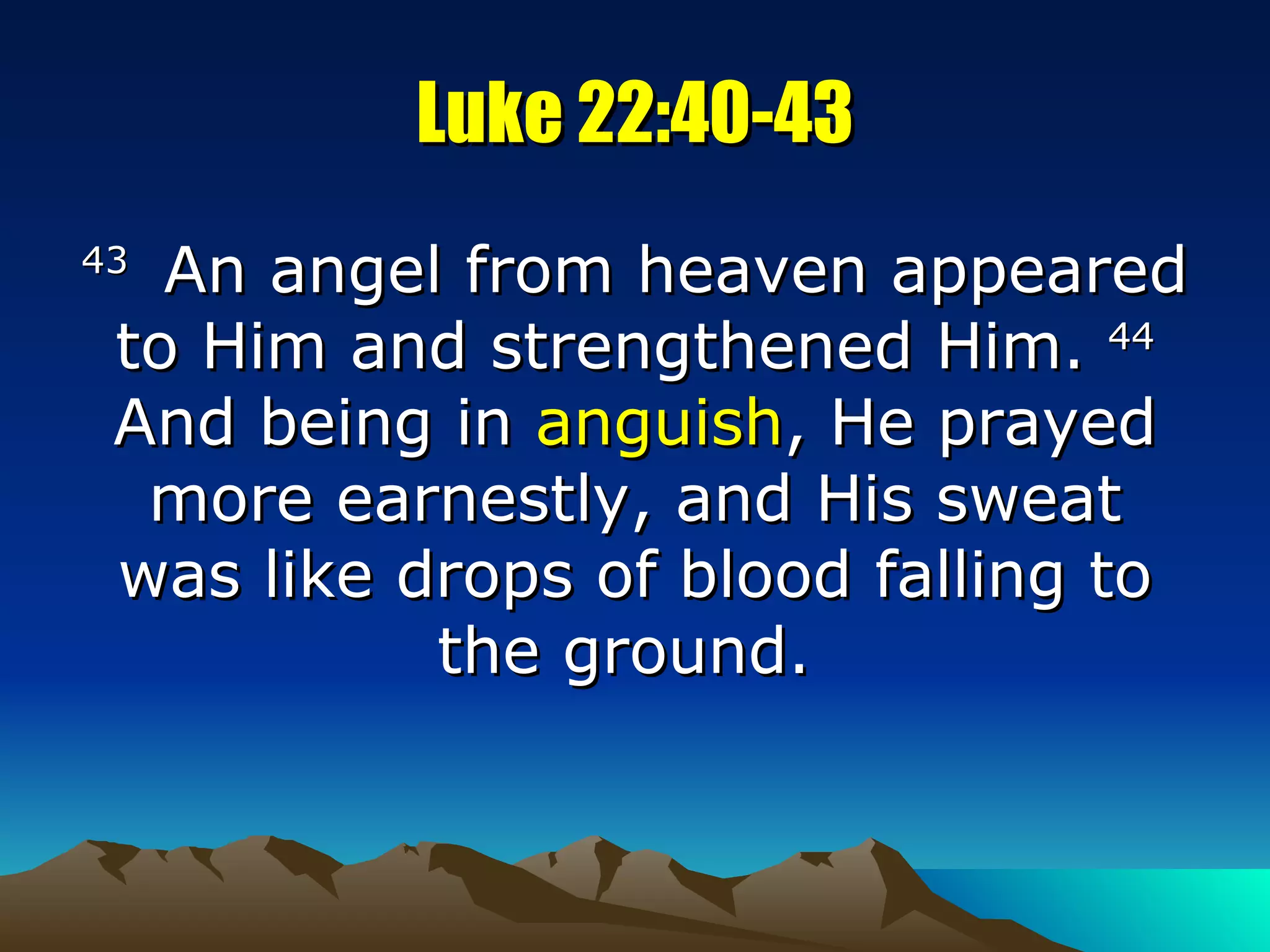 Luke 22:40-43 43  An angel from heaven appeared to Him and strengthened Him.  44  And being in  anguish , He prayed more earnestly, and His sweat was like drops of blood falling to the ground.  