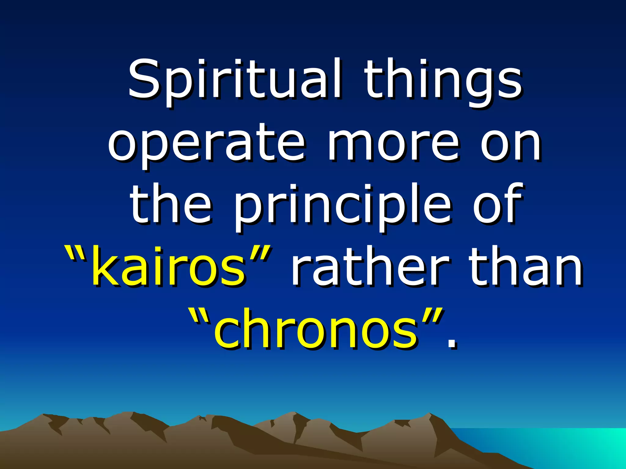 Spiritual things operate more on the principle of  “kairos”  rather than  “chronos” . 