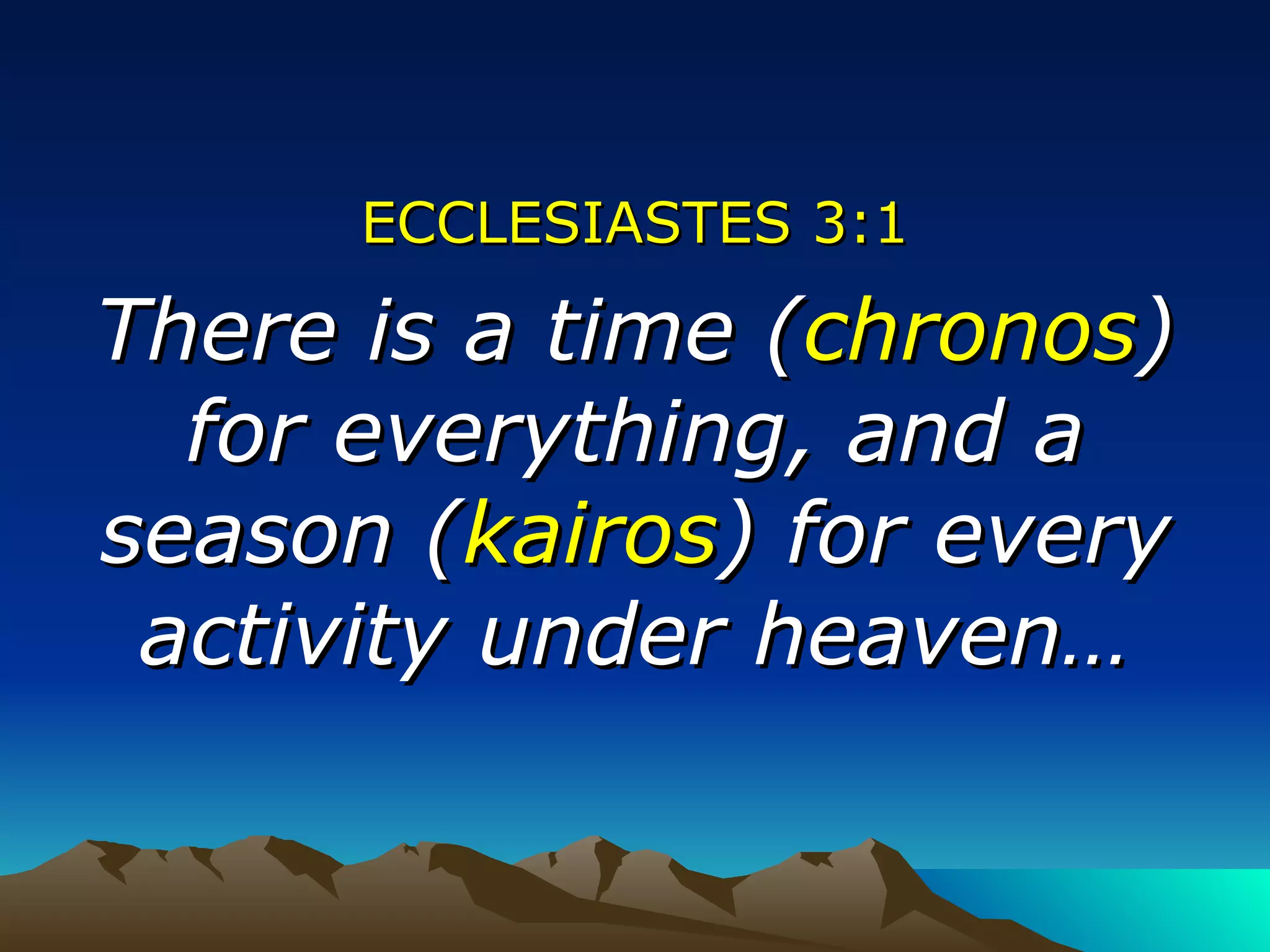 ECCLESIASTES 3:1 There is a time ( chronos ) for everything, and a season ( kairos ) for every activity under heaven… 