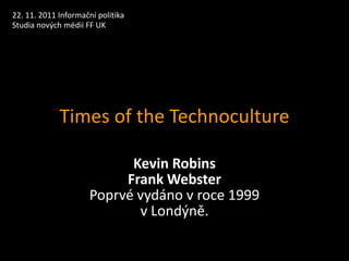 22. 11. 2011 Informační politika
Studia nových médii FF UK




             Times of the Technoculture

                            Kevin Robins
                           Frank Webster
                      Poprvé vydáno v roce 1999
                             v Londýně.
 