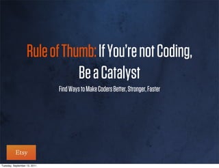 Rule of Thumb: If You’re not Coding,
                              Be a Catalyst
                              Find Ways to Make Coders Better, Stronger, Faster




Tuesday, September 13, 2011
 