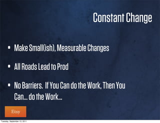 Constant Change

      • Make Small(ish), Measurable Changes
      • All Roads Lead to Prod
      • No Barriers. If You Can do the Work, Then You
             Can... do the Work...

Tuesday, September 13, 2011
 