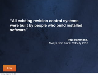 “All existing revision control systems
               were built by people who build installed
               software”

                                                  - Paul Hammond,
                                    Always Ship Trunk, Velocity 2010




Tuesday, September 13, 2011
 