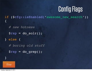 Conﬁg Flags
       if ($cfg::isEnabled(‘awesome_new_search’))
       {
              # new hotness
              $rsp = do_solr();
       } else {
              # boring old stuff
              $rsp = do_grep();
       }


Tuesday, September 13, 2011
 