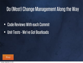 Do (Most) Change Management Along the Way

      • Code Reviews With each Commit
      • Unit Tests - We’ve Got Boatloads


Tuesday, September 13, 2011
 