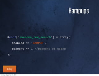 Rampups


           $conf[‘awesome_new_search’] = array(

           ! enabled => ‘RAMPUP’,

           ! percent => 1 //percent of users

           );




Tuesday, September 13, 2011
 