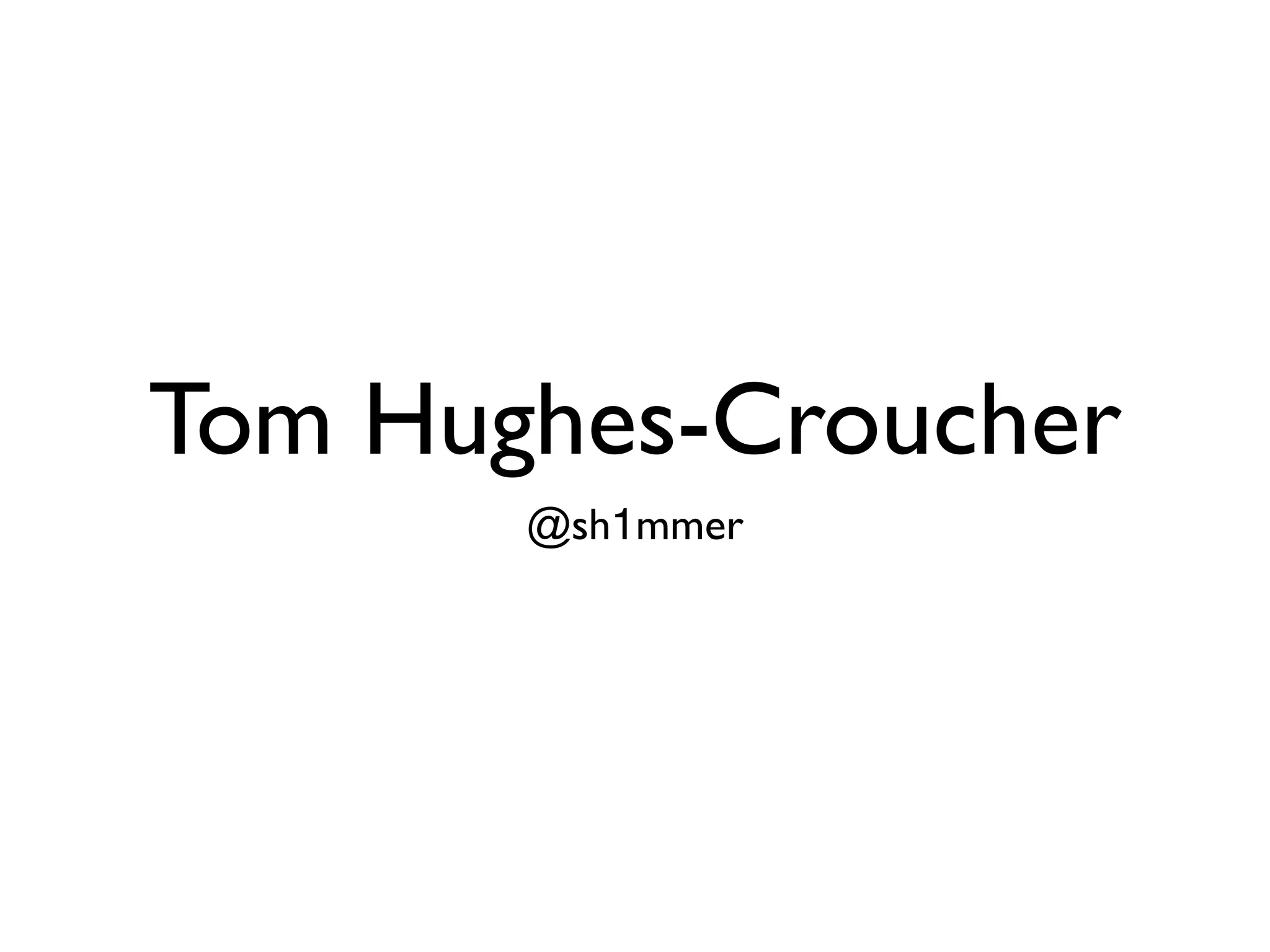 Tom Hughes-Croucher
       @sh1mmer
 