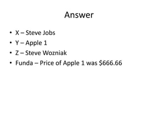 Answer
• X – Steve Jobs
• Y – Apple 1
• Z – Steve Wozniak
• Funda – Price of Apple 1 was $666.66
 