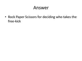 Answer
• Rock Paper Scissors for deciding who takes the
free-kick
 