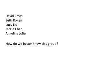 David Cross
Seth Rogen
Lucy Liu
Jackie Chan
Angelina Jolie
How do we better know this group?
 