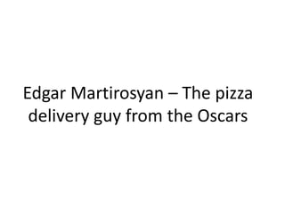 Edgar Martirosyan – The pizza
delivery guy from the Oscars
 
