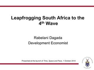 Leapfrogging South Africa to the 4th Wave Rabelani Dagada Development Economist Presented at the launch of Time, Space and Pace, 1 October 2010 