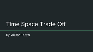 Time Space Trade Off
By: Anisha Talwar
 