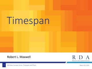 RDA New Concepts Series: Timespan and Place
Timespan
March 18, 20201
Robert L. Maxwell
 