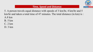 5. A person travels equal distance with speeds of 3 km/hr, 4 km/hr and 5
km/hr and taken a total time of 47 minutes. The total distance (in km) is :
A.8 km
B. 5 km
C. 2 km
D. 3 km
Time, Speed and Distance
 