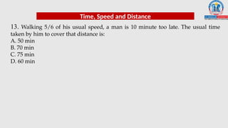 13. Walking 5/6 of his usual speed, a man is 10 minute too late. The usual time
taken by him to cover that distance is:
A. 50 min
B. 70 min
C. 75 min
D. 60 min
Time, Speed and Distance
 