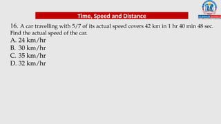 16. A car travelling with 5/7 of its actual speed covers 42 km in 1 hr 40 min 48 sec.
Find the actual speed of the car.
A. 24 km/hr
B. 30 km/hr
C. 35 km/hr
D. 32 km/hr
Time, Speed and Distance
 