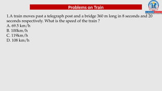 Problems on Train
1.A train moves past a telegraph post and a bridge 360 m long in 8 seconds and 20
seconds respectively. What is the speed of the train ?
A. 69.5 km/h
B. 100km/h
C. 119km/h
D. 108 km/h
 