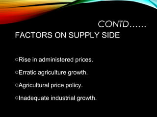 CONTD……
FACTORS ON SUPPLY SIDE
oRise in administered prices.
oErratic agriculture growth.
oAgricultural price policy.
oInadequate industrial growth.
 
