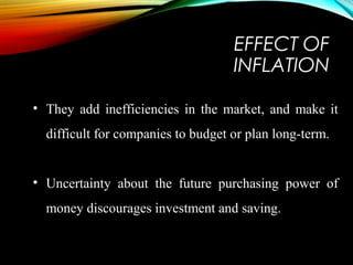 EFFECT OF
INFLATION
• They add inefficiencies in the market, and make it
difficult for companies to budget or plan long-term.
• Uncertainty about the future purchasing power of
money discourages investment and saving.
 