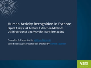 Copyright © SAS Institute Inc. All rights reserved.
Human Activity Recognition in Python:
Signal Analysis & Feature Extraction Methods
Utilizing Fourier and Wavelet Transformations
Compiled & Presented by William Nadolski
Based upon Jupyter Notebook created by Ahmet Taspinar
 