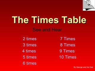 The Times Table
       See and Hear
  2 times        7 Times
  3 times        8 Times
  4 times        9 Times
  5 times        10 Times
  6 times
                       By George and his Dad
 