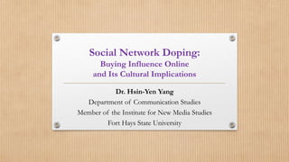 Social Network Doping:
Buying Influence Online
and Its Cultural Implications
Dr. Hsin-Yen Yang
Department of Communication Studies
Member of the Institute for New Media Studies
Fort Hays State University
 