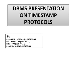 DBMS PRESENTATION
ON TIMESTAMP
PROTOCOLS
BY:
PRASHANT PRIYADARSHI (110103135)
PRASHANT SAINI (110103134)
RONIT RAJ (110103160)
PRIYANKA KUMARI(110103139)
 