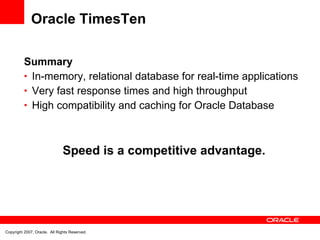 Oracle TimesTen Summary In-memory, relational database for real-time applications Very fast response times and high throughput High compatibility and caching for Oracle Database Speed is a competitive advantage. 