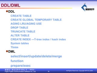 DDL/DML DDL CREATE TABLE   CREATE GLOBAL TEMPORARY TABLE AGING LRU/AGING USE DROP TABLE TRUNCATE TABLE ALTER TABLE CREATE INDEX ---T-tree index / hash index System tables Ttsize DML select/insert/update/delete/merge function prepare/exec 