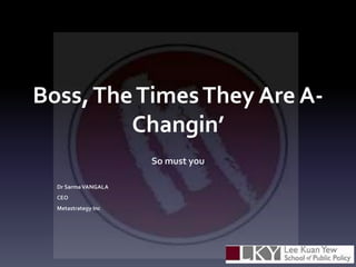 Boss,TheTimesThey Are A-
Changin’
So must you
Dr SarmaVANGALA
CEO
Metastrategy Inc
 